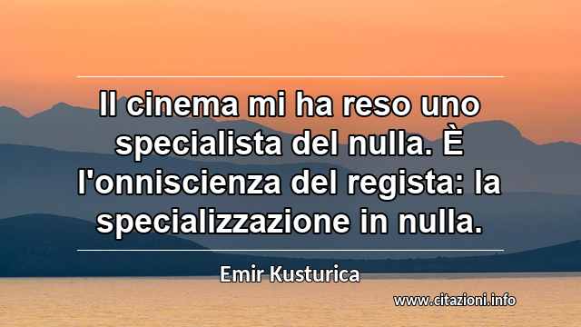 “Il cinema mi ha reso uno specialista del nulla. È l'onniscienza del regista: la specializzazione in nulla.”