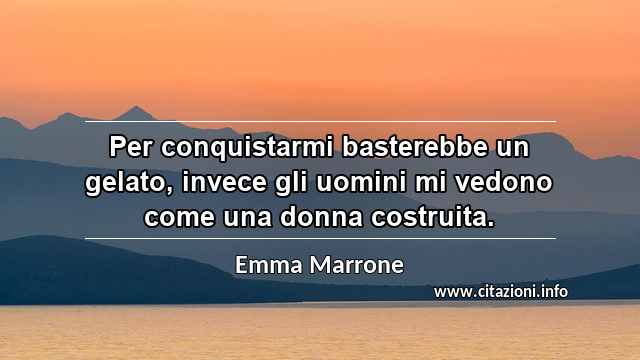 “Per conquistarmi basterebbe un gelato, invece gli uomini mi vedono come una donna costruita.”
