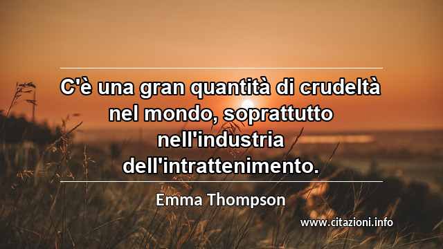 “C'è una gran quantità di crudeltà nel mondo, soprattutto nell'industria dell'intrattenimento.”
