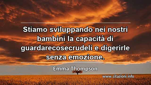 “Stiamo sviluppando nei nostri bambini la capacità di guardarecosecrudeli e digerirle senza emozione.”