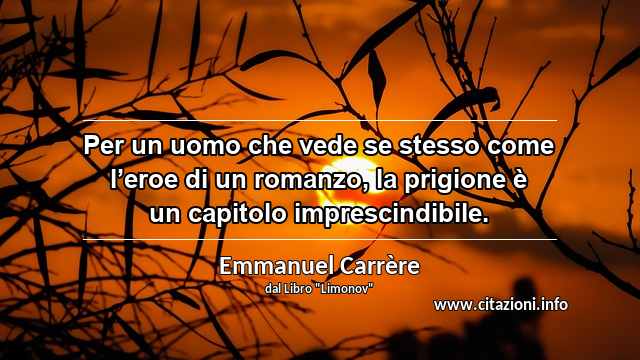 “Per un uomo che vede se stesso come l’eroe di un romanzo, la prigione è un capitolo imprescindibile.”