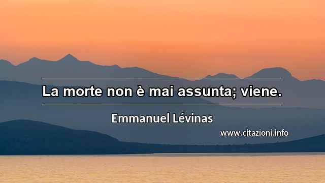 “La morte non è mai assunta; viene.”