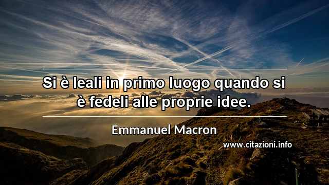 “Si è leali in primo luogo quando si è fedeli alle proprie idee.”