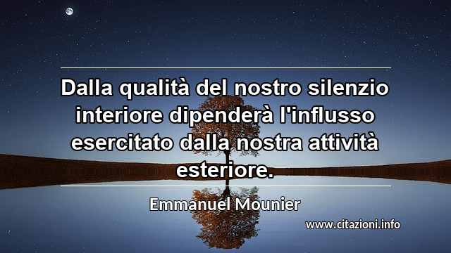 “Dalla qualità del nostro silenzio interiore dipenderà l'influsso esercitato dalla nostra attività esteriore.”