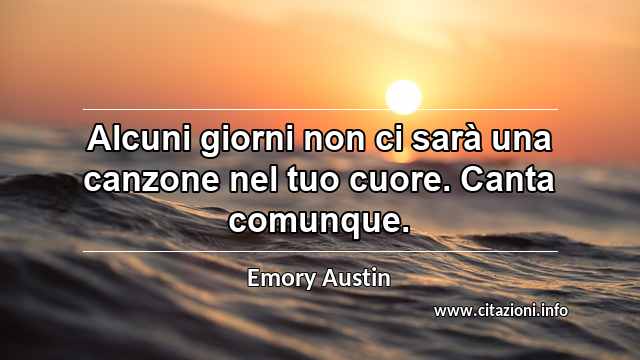 “Alcuni giorni non ci sarà una canzone nel tuo cuore. Canta comunque.”