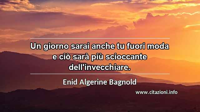 “Un giorno sarai anche tu fuori moda e ciò sarà più scioccante dell'invecchiare. ”