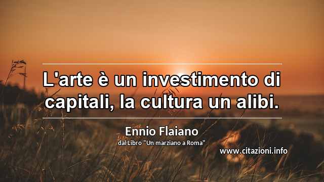 “L'arte è un investimento di capitali, la cultura un alibi.”