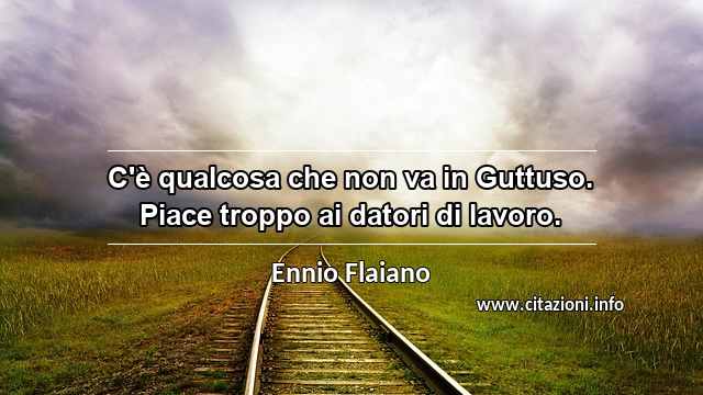 “C'è qualcosa che non va in Guttuso. Piace troppo ai datori di lavoro.”
