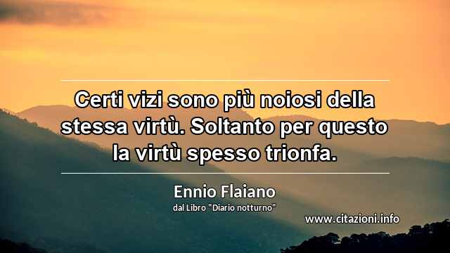 “Certi vizi sono più noiosi della stessa virtù. Soltanto per questo la virtù spesso trionfa.”