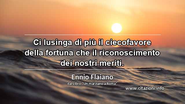 “Ci lusinga di più il ciecofavore della fortuna che il riconoscimento dei nostri meriti.”