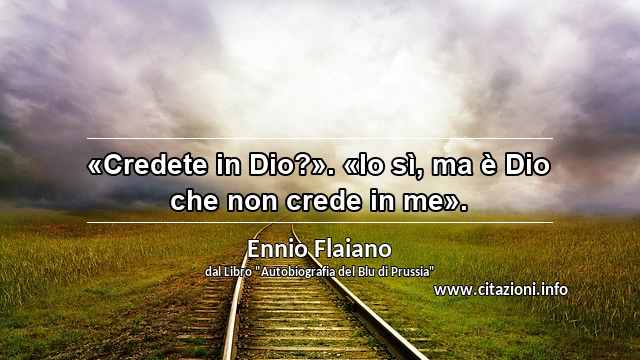 “«Credete in Dio?». «Io sì, ma è Dio che non crede in me».”