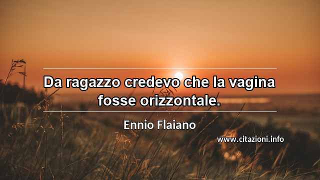 “Da ragazzo credevo che la vagina fosse orizzontale.”