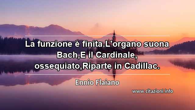“La funzione è finita.L'organo suona Bach,E il Cardinale, ossequiato,Riparte in Cadillac.”