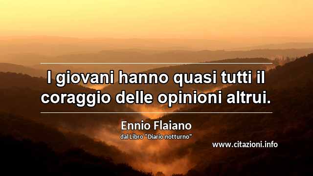 “I giovani hanno quasi tutti il coraggio delle opinioni altrui.”