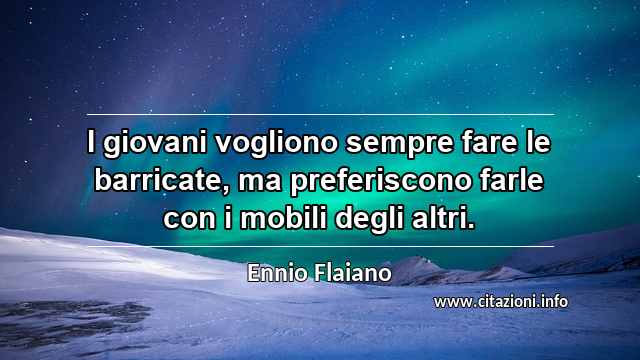 “I giovani vogliono sempre fare le barricate, ma preferiscono farle con i mobili degli altri.”