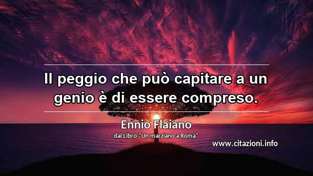 “Il peggio che può capitare a un genio è di essere compreso.”