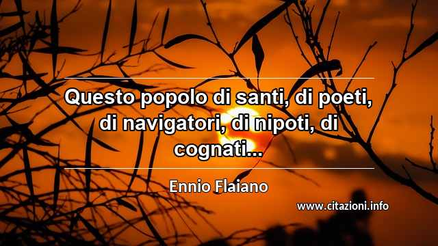 “Questo popolo di santi, di poeti, di navigatori, di nipoti, di cognati...”