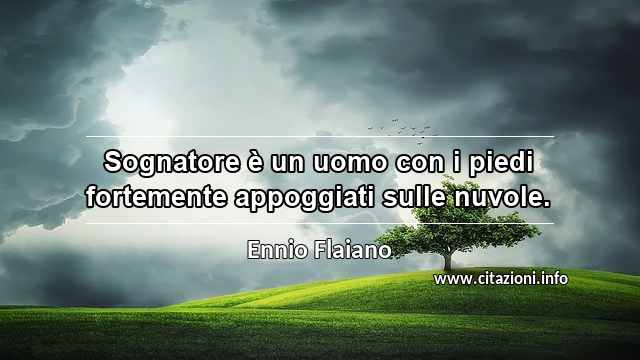 “Sognatore è un uomo con i piedi fortemente appoggiati sulle nuvole.”