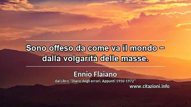 “Sono offeso da come va il mondo − dalla volgarità delle masse.”