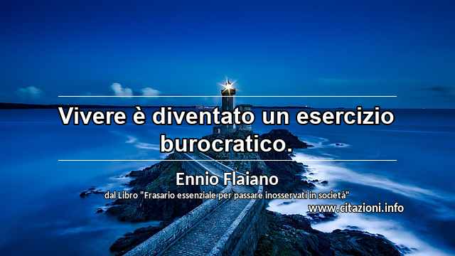 “Vivere è diventato un esercizio burocratico.”
