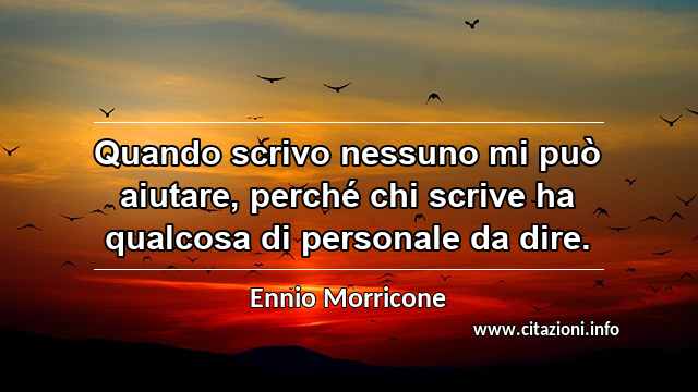 “Quando scrivo nessuno mi può aiutare, perché chi scrive ha qualcosa di personale da dire.”