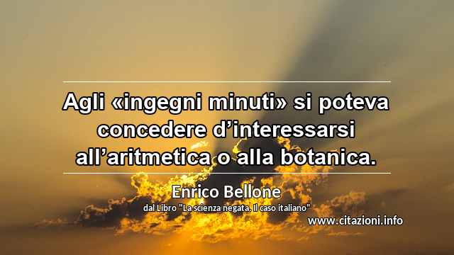 “Agli «ingegni minuti» si poteva concedere d’interessarsi all’aritmetica o alla botanica.”