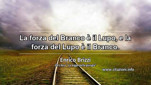 “La forza del Branco è il Lupo, e la forza del Lupo è il Branco.”