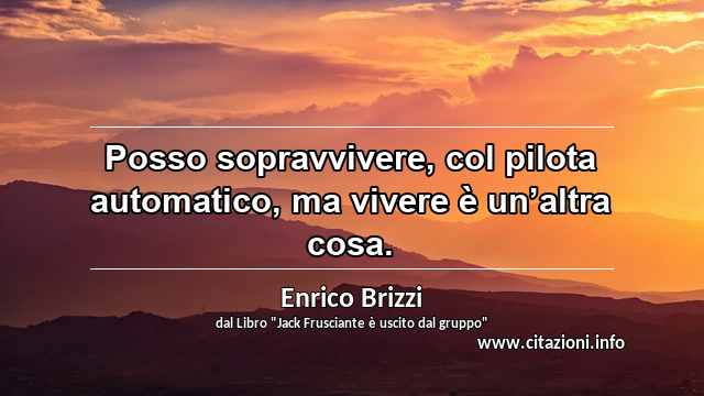 “Posso sopravvivere, col pilota automatico, ma vivere è un’altra cosa.”