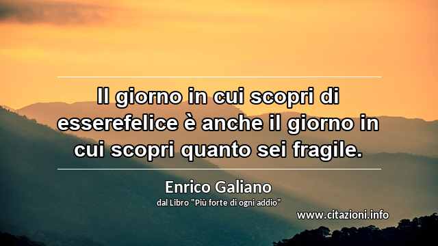 “Il giorno in cui scopri di esserefelice è anche il giorno in cui scopri quanto sei fragile.”