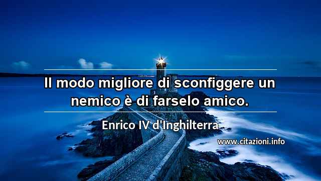 “Il modo migliore di sconfiggere un nemico è di farselo amico.”