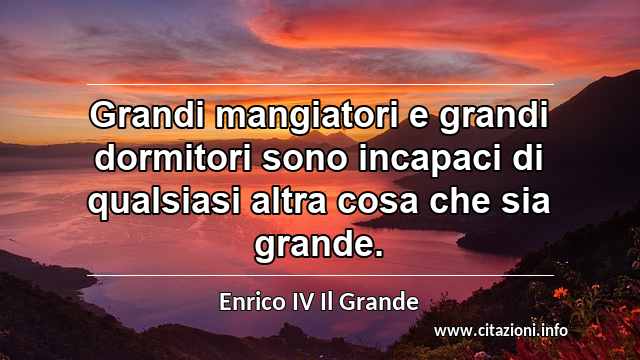 “Grandi mangiatori e grandi dormitori sono incapaci di qualsiasi altra cosa che sia grande.”