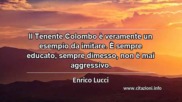 “Il Tenente Colombo è veramente un esempio da imitare. È sempre educato, sempre dimesso, non è mai aggressivo.”