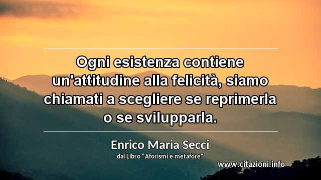 “Ogni esistenza contiene un'attitudine alla felicità, siamo chiamati a scegliere se reprimerla o se svilupparla.”