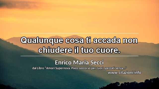 “Qualunque cosa ti accada non chiudere il tuo cuore.”