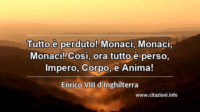 “Tutto è perduto! Monaci, Monaci, Monaci! Così, ora tutto è perso, Impero, Corpo, e Anima!”