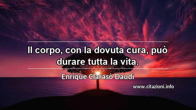 “Il corpo, con la dovuta cura, può durare tutta la vita.”