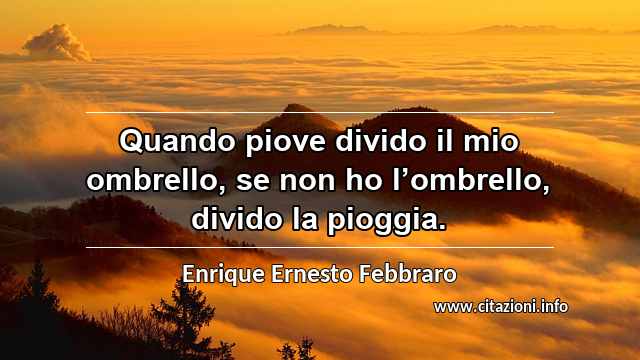 “Quando piove divido il mio ombrello, se non ho l’ombrello, divido la pioggia.”