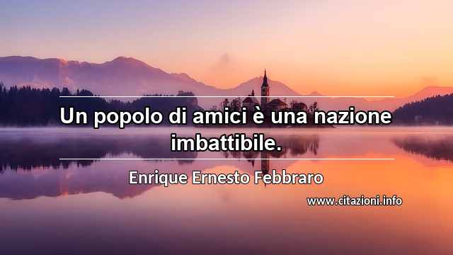 “Un popolo di amici è una nazione imbattibile.”