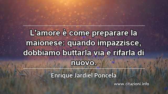 “L'amore è come preparare la maionese: quando impazzisce, dobbiamo buttarla via e rifarla di nuovo.”