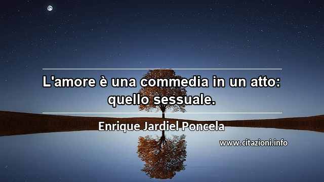 “L'amore è una commedia in un atto: quello sessuale.”