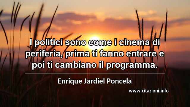 “I politici sono come i cinema di periferia, prima ti fanno entrare e poi ti cambiano il programma.”