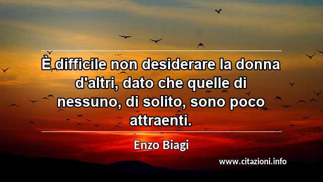“È difficile non desiderare la donna d'altri, dato che quelle di nessuno, di solito, sono poco attraenti.”