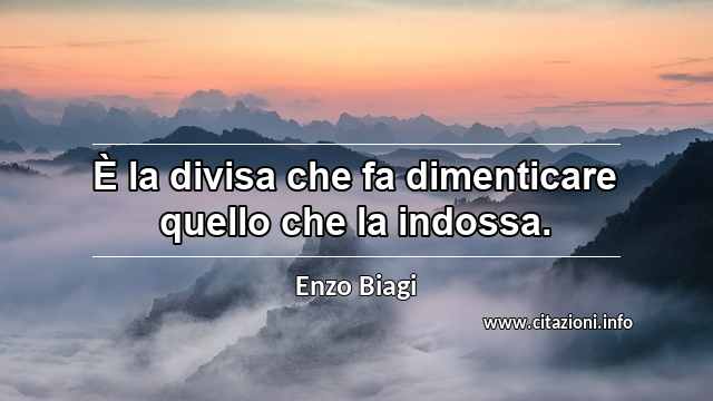 “È la divisa che fa dimenticare quello che la indossa.”