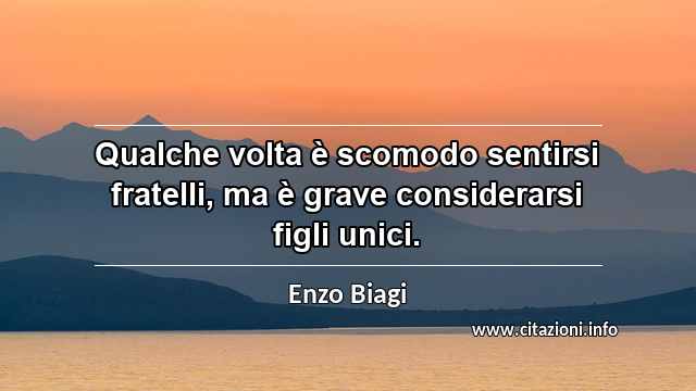 “Qualche volta è scomodo sentirsi fratelli, ma è grave considerarsi figli unici.”