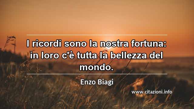 “I ricordi sono la nostra fortuna: in loro c'è tutta la bellezza del mondo.”