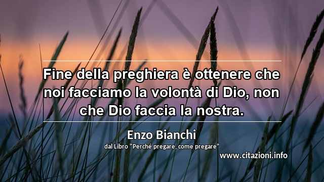 “Fine della preghiera è ottenere che noi facciamo la volontà di Dio, non che Dio faccia la nostra.”