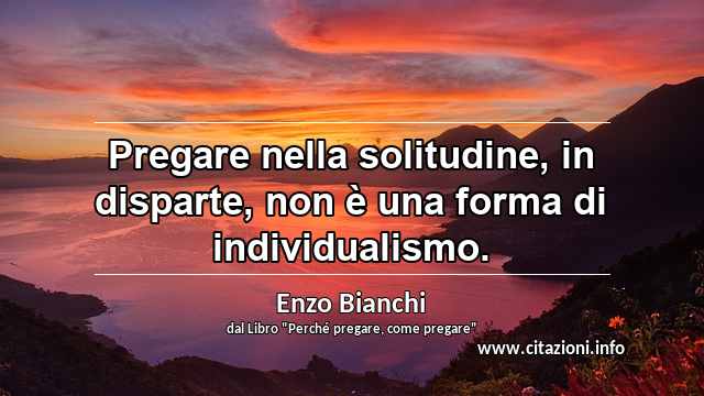 “Pregare nella solitudine, in disparte, non è una forma di individualismo.”