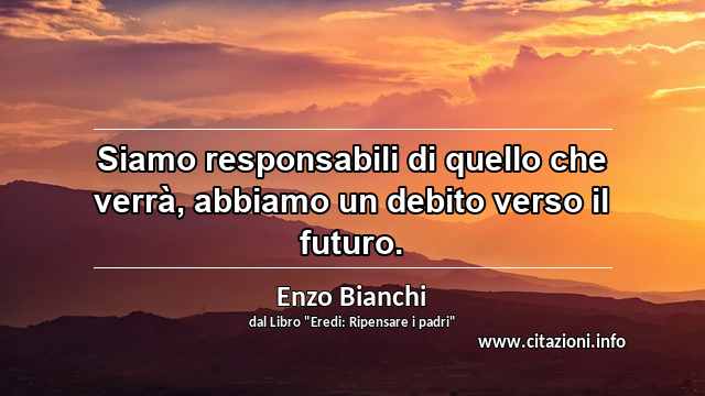 “Siamo responsabili di quello che verrà, abbiamo un debito verso il futuro.”