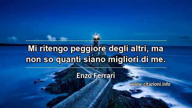 “Mi ritengo peggiore degli altri, ma non so quanti siano migliori di me.”