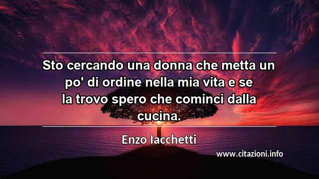 “Sto cercando una donna che metta un po' di ordine nella mia vita e se la trovo spero che cominci dalla cucina.”